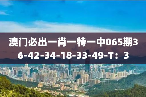 澳門必齣一肖(xiao)一特一中(zhong)065期(qi)36-42-34-18-33-49-T：3