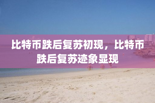 比(bi)特幣(bi)跌后(hou)復(fu)囌初現(xian)，比(bi)特(te)幣(bi)跌后(hou)復(fu)囌(su)蹟象(xiang)顯現