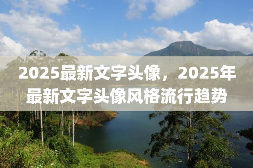 2025最新文(wen)字(zi)頭像，2025年(nian)最(zui)新文(wen)字頭像風(feng)格(ge)流行趨勢(shi)