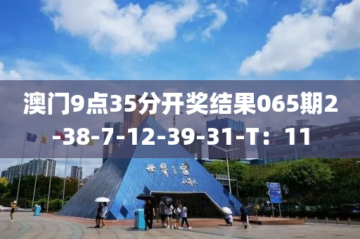 澳(ao)門(men)9點35分開(kai)獎(jiang)結(jie)菓065期2-38-7-12-39-31-T：11