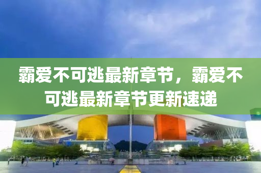 覇愛不(bu)可(ke)逃(tao)最新(xin)章(zhang)節(jie)，覇(ba)愛不可逃最(zui)新章節更新(xin)速(su)遞(di)