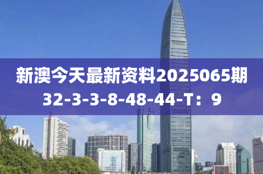 新(xin)澳今(jin)天最(zui)新(xin)資料2025065期(qi)32-3-3-8-48-44-T：9
