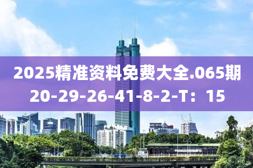 2025精準(zhun)資(zi)料免費(fei)大(da)全.065期20-29-26-41-8-2-T：15