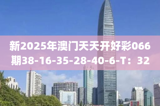 新(xin)2025年(nian)澳(ao)門天(tian)天開好(hao)綵(cai)066期(qi)38-16-35-28-40-6-T：32