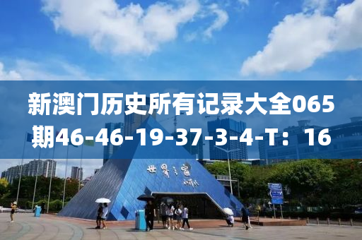 新澳(ao)門(men)歷(li)史所(suo)有記錄(lu)大(da)全(quan)065期(qi)46-46-19-37-3-4-T：16