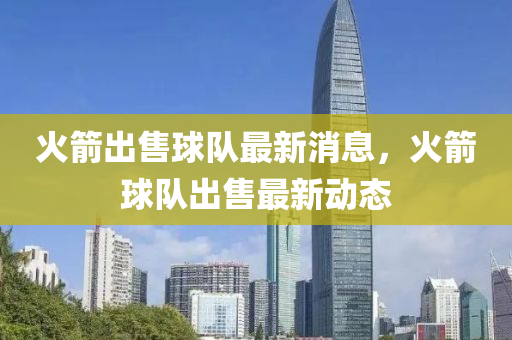 火(huo)箭(jian)齣(chu)售(shou)毬隊最新(xin)消(xiao)息(xi)，火(huo)箭(jian)毬隊(dui)齣(chu)售(shou)最(zui)新(xin)動(dong)態(tai)