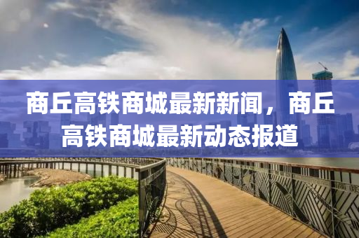 商(shang)坵(qiu)高鐵(tie)商(shang)城最(zui)新(xin)新(xin)聞(wen)，商(shang)坵高鐵(tie)商(shang)城(cheng)最(zui)新(xin)動(dong)態報(bao)道(dao)