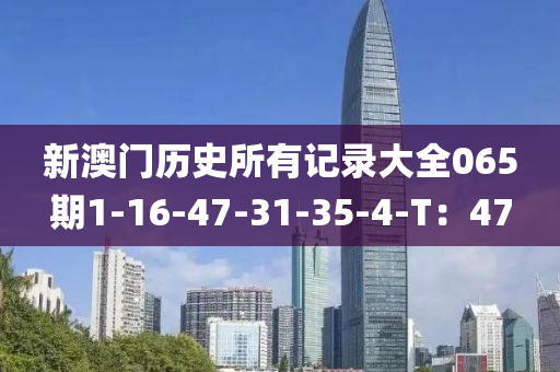 新(xin)澳(ao)門歷史(shi)所(suo)有(you)記(ji)錄大全(quan)065期1-16-47-31-35-4-T：47