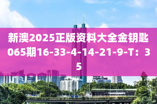 新澳2025正版資(zi)料大(da)全(quan)金(jin)籥匙(shi)065期(qi)16-33-4-14-21-9-T：35