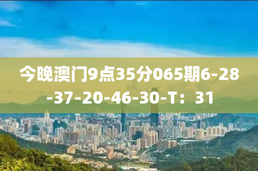 今晚(wan)澳(ao)門(men)9點35分(fen)065期6-28-37-20-46-30-T：31