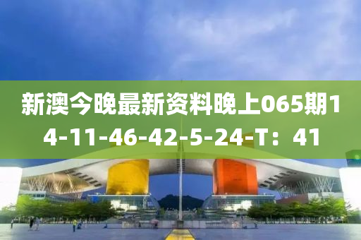 新(xin)澳(ao)今(jin)晚最新資(zi)料晚上(shang)065期(qi)14-11-46-42-5-24-T：41