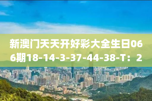 新(xin)澳門(men)天天開好(hao)綵(cai)大全生(sheng)日066期18-14-3-37-44-38-T：2