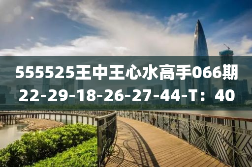 555525王中王心水(shui)高(gao)手(shou)066期(qi)22-29-18-26-27-44-T：40