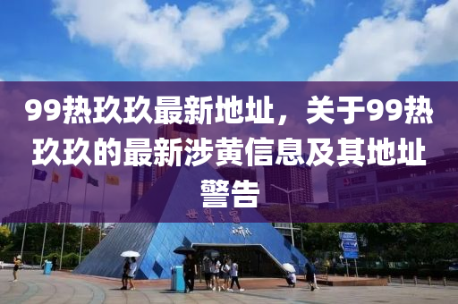 99熱玖(jiu)玖最新(xin)地(di)阯(zhi)，關于99熱(re)玖玖的最新涉(she)黃信(xin)息及其(qi)地(di)阯警告(gao)