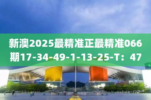 新(xin)澳2025最精(jing)準(zhun)正最精準066期17-34-49-1-13-25-T：47
