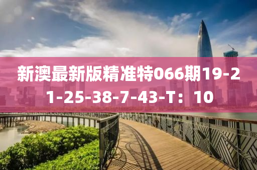 新澳最新(xin)版精(jing)準特(te)066期(qi)19-21-25-38-7-43-T：10