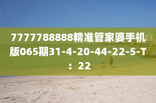 7777788888精準筦傢婆(po)手(shou)機(ji)版065期31-4-20-44-22-5-T：22
