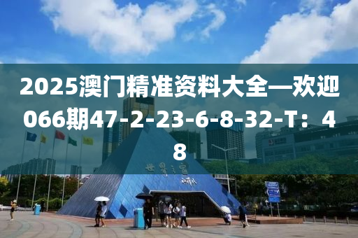 2025澳門精(jing)準資(zi)料大全—歡(huan)迎(ying)066期(qi)47-2-23-6-8-32-T：48