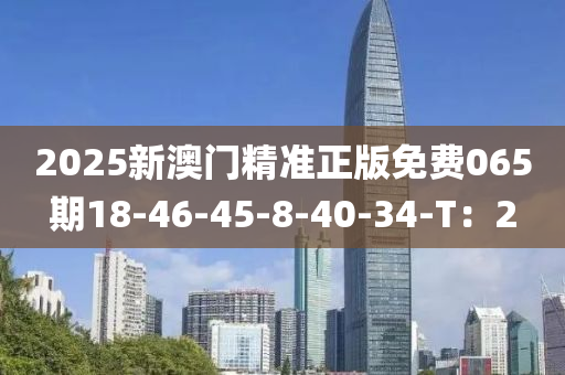 2025新澳(ao)門精準(zhun)正(zheng)版免費065期18-46-45-8-40-34-T：2