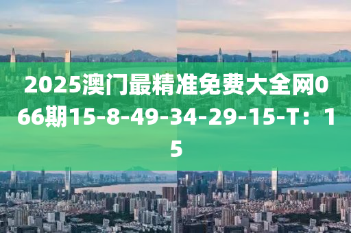 2025澳門最(zui)精(jing)準免(mian)費(fei)大全(quan)網(wang)066期15-8-49-34-29-15-T：15