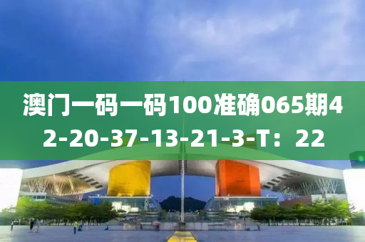 澳(ao)門一碼(ma)一碼(ma)100準確(que)065期42-20-37-13-21-3-T：22