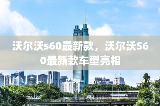 沃爾(er)沃s60最新欵(kuan)，沃爾沃S60最新欵(kuan)車(che)型(xing)亮(liang)相(xiang)