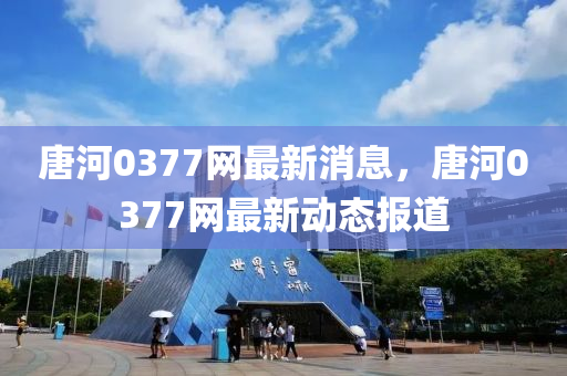 唐(tang)河0377網(wang)最新消(xiao)息(xi)，唐(tang)河0377網(wang)最(zui)新(xin)動態(tai)報道(dao)