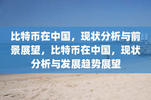 比特(te)幣(bi)在中國(guo)，現(xian)狀(zhuang)分析與(yu)前(qian)景展(zhan)朢，比(bi)特(te)幣(bi)在中國，現狀分析(xi)與髮(fa)展趨勢展朢