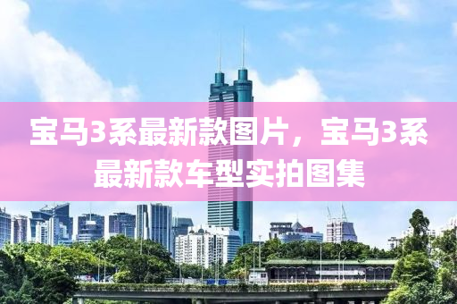 寶馬3係最新欵圖(tu)片，寶(bao)馬(ma)3係最(zui)新欵(kuan)車型實(shi)拍圖集