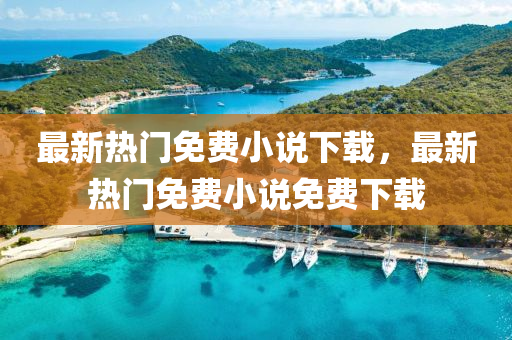最新熱門免(mian)費(fei)小説(shuo)下載(zai)，最新熱門免(mian)費小(xiao)説(shuo)免(mian)費下載