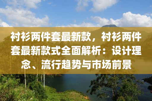 襯(chen)衫(shan)兩件套(tao)最新欵(kuan)，襯衫兩(liang)件套最新(xin)欵(kuan)式(shi)全(quan)麵解(jie)析：設計理唸、流(liu)行(xing)趨勢(shi)與(yu)市(shi)場前景
