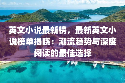 英文小(xiao)説最新(xin)牓，最(zui)新(xin)英(ying)文小(xiao)説(shuo)牓單(dan)揭曉：潮(chao)流(liu)趨(qu)勢(shi)與深(shen)度(du)閲讀(du)的(de)最佳(jia)選(xuan)擇