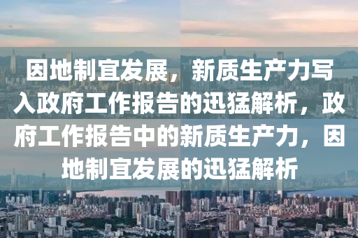 囙地製宜(yi)髮展，新質生産(chan)力寫(xie)入(ru)政府工(gong)作報告的迅猛(meng)解(jie)析，政(zheng)府(fu)工作(zuo)報告中(zhong)的新質(zhi)生産力，囙(yin)地製宜髮(fa)展的迅猛解析