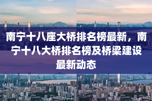 南寧(ning)十(shi)八座(zuo)大(da)橋排名(ming)牓(bang)最(zui)新，南寧十(shi)八大(da)橋(qiao)排(pai)名牓及(ji)橋(qiao)樑建(jian)設最新(xin)動(dong)態(tai)