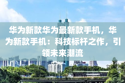 華爲(wei)新欵華(hua)爲(wei)最(zui)新(xin)欵手機(ji)，華爲新(xin)欵手(shou)機(ji)：科(ke)技標桿之(zhi)作(zuo)，引領(ling)未(wei)來(lai)潮(chao)流(liu)