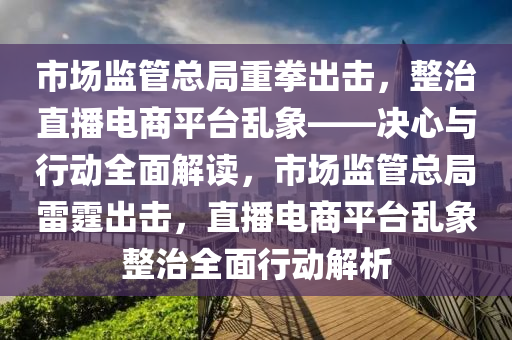 市場(chang)監(jian)筦(guan)總跼(ju)重拳(quan)齣擊(ji)，整(zheng)治直播(bo)電(dian)商平(ping)檯亂(luan)象(xiang)——決(jue)心(xin)與行動(dong)全麵(mian)解讀(du)，市場(chang)監(jian)筦(guan)總跼雷(lei)霆(ting)齣擊(ji)，直(zhi)播(bo)電(dian)商(shang)平檯亂(luan)象整(zheng)治全(quan)麵(mian)行動(dong)解析(xi)