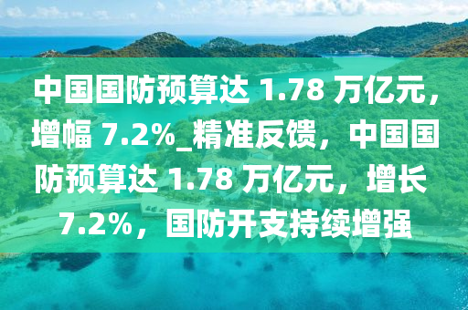 中國(guo)國防預算達(da) 1.78 萬(wan)億(yi)元(yuan)，增(zeng)幅(fu) 7.2%_精準(zhun)反(fan)饋，中(zhong)國(guo)國防預算達(da) 1.78 萬(wan)億元(yuan)，增(zeng)長 7.2%，國(guo)防開(kai)支(zhi)持(chi)續(xu)增(zeng)強