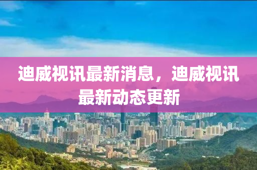 迪(di)威(wei)視(shi)訊(xun)最(zui)新(xin)消(xiao)息，迪(di)威(wei)視訊(xun)最(zui)新(xin)動態更(geng)新