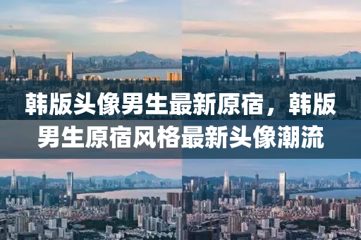 韓版(ban)頭像男生(sheng)最新(xin)原宿(su)，韓(han)版男(nan)生原宿風(feng)格最(zui)新頭像(xiang)潮流