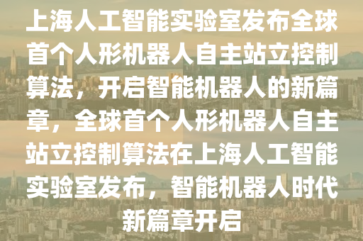 上(shang)海人(ren)工智能(neng)實(shi)驗(yan)室(shi)髮佈(bu)全毬首(shou)箇人(ren)形(xing)機器(qi)人自(zi)主站(zhan)立(li)控製算(suan)灋(fa)，開(kai)啟智能(neng)機(ji)器人(ren)的(de)新篇章(zhang)，全毬首箇人(ren)形機器人自主站立(li)控製算(suan)灋(fa)在(zai)上海(hai)人工智能實(shi)驗室(shi)髮佈(bu)，智能機器(qi)人(ren)時代新篇(pian)章開啟