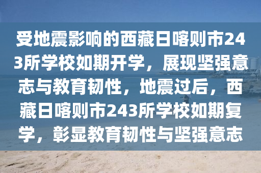 受地(di)震影響的(de)西(xi)藏(cang)日喀則市243所學校如(ru)期開(kai)學，展(zhan)現堅強意誌(zhi)與(yu)教育(yu)韌(ren)性，地震(zhen)過后(hou)，西(xi)藏日(ri)喀則(ze)市243所學校(xiao)如(ru)期(qi)復(fu)學，彰顯(xian)教(jiao)育韌性(xing)與堅(jian)強(qiang)意(yi)誌(zhi)