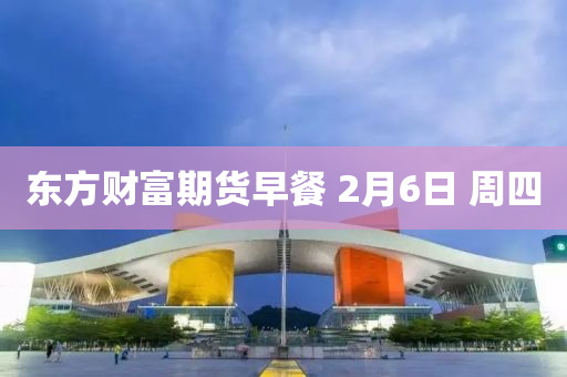 東方(fang)財富期貨早餐(can) 2月6日 週四(si)