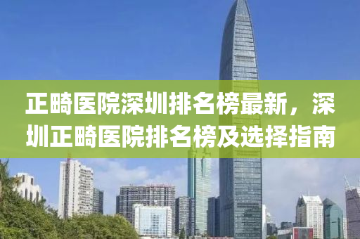 正畸醫院深圳排(pai)名(ming)牓最新(xin)，深圳(zhen)正(zheng)畸醫(yi)院(yuan)排名(ming)牓及(ji)選(xuan)擇(ze)指(zhi)南