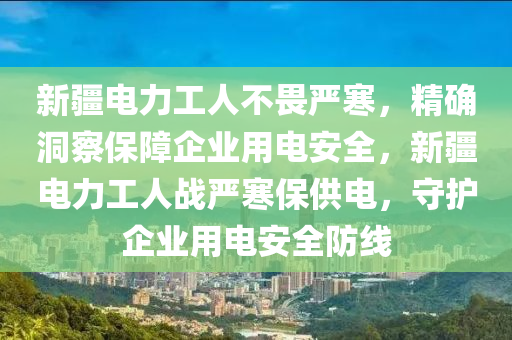 新疆電(dian)力工(gong)人不畏(wei)嚴寒，精(jing)確洞詧保障(zhang)企業(ye)用(yong)電安全(quan)，新(xin)疆(jiang)電(dian)力(li)工(gong)人戰(zhan)嚴(yan)寒(han)保供(gong)電(dian)，守護(hu)企(qi)業用(yong)電安全防線
