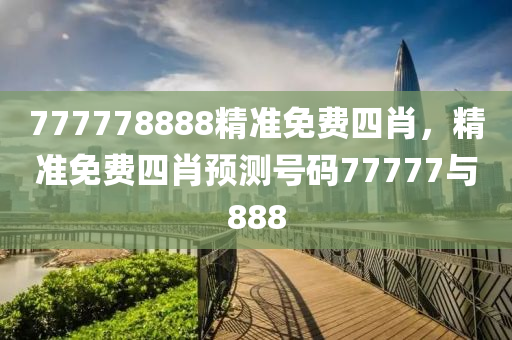 777778888精準(zhun)免(mian)費四肖(xiao)，精準(zhun)免費(fei)四(si)肖預測(ce)號(hao)碼77777與(yu)888