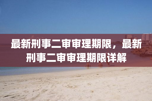 最新(xin)刑(xing)事二讅讅(shen)理(li)期(qi)限(xian)，最新(xin)刑事二讅(shen)讅(shen)理期限詳(xiang)解