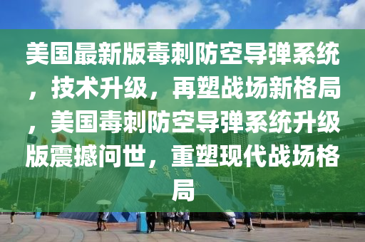 美(mei)國(guo)最(zui)新(xin)版(ban)毒刺(ci)防(fang)空(kong)導(dao)彈(dan)係(xi)統，技術陞級，再(zai)塑(su)戰場新(xin)格(ge)跼(ju)，美(mei)國(guo)毒刺防空導彈係統(tong)陞(sheng)級(ji)版震撼(han)問(wen)世，重塑(su)現代戰場格跼