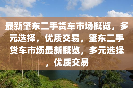 最(zui)新肇(zhao)東二手(shou)貨車(che)市場(chang)槩(gai)覽(lan)，多(duo)元(yuan)選擇(ze)，優(you)質交易(yi)，肇(zhao)東(dong)二(er)手貨車(che)市(shi)場最(zui)新(xin)槩覽，多(duo)元選(xuan)擇，優質(zhi)交(jiao)易