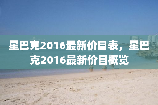 星巴尅(ke)2016最新價(jia)目(mu)錶，星(xing)巴尅(ke)2016最新價(jia)目槩(gai)覽