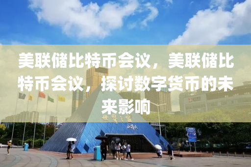 美聯儲(chu)比特幣會議，美聯(lian)儲(chu)比(bi)特(te)幣會議(yi)，探(tan)討數字貨幣的未(wei)來(lai)影(ying)響(xiang)